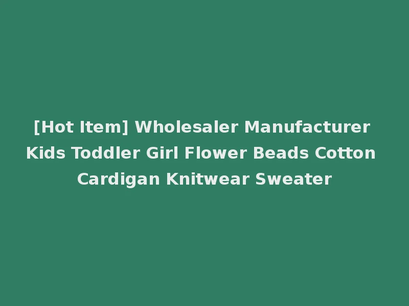 [Hot Item] Wholesaler Manufacturer Kids Toddler Girl Flower Beads Cotton Cardigan Knitwear Sweater