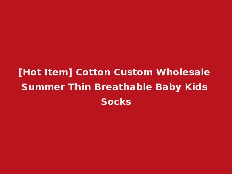 [Hot Item] Cotton Custom Wholesale Summer Thin Breathable Baby Kids Socks