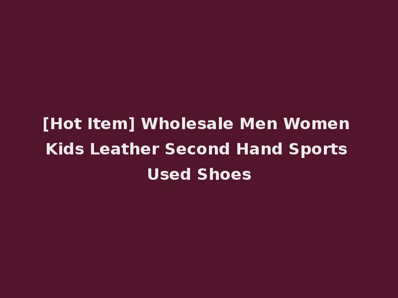 [Hot Item] Wholesale Men Women Kids Leather Second Hand Sports Used Shoes