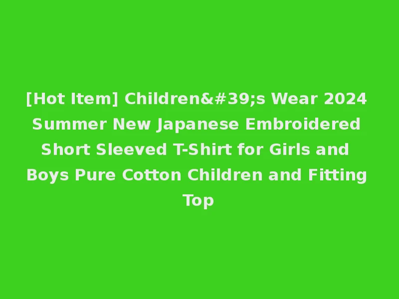 [Hot Item] Children's Wear 2024 Summer New Japanese Embroidered Short Sleeved T-Shirt for Girls and Boys Pure Cotton Children and Fitting Top