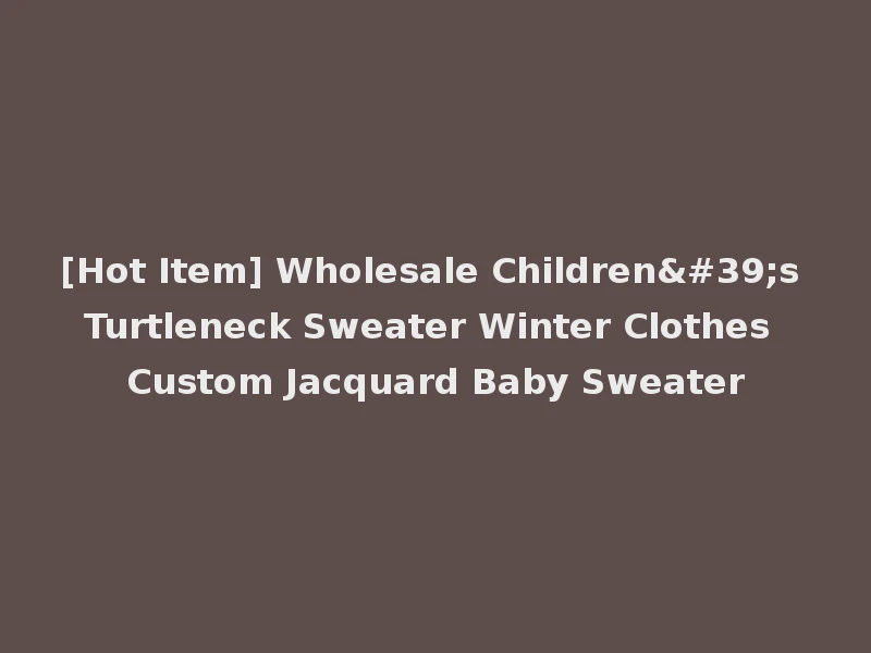 [Hot Item] Wholesale Children's Turtleneck Sweater Winter Clothes Custom Jacquard Baby Sweater