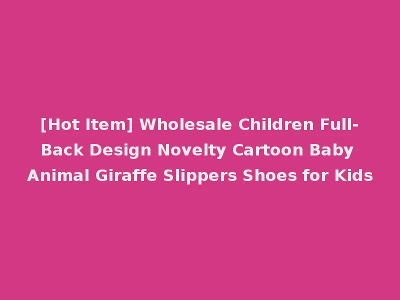 [Hot Item] Wholesale Children Full-Back Design Novelty Cartoon Baby Animal Giraffe Slippers Shoes for Kids