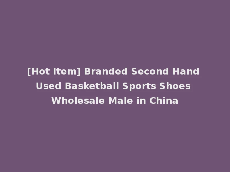 [Hot Item] Branded Second Hand Used Basketball Sports Shoes Wholesale Male in China