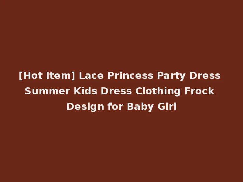 [Hot Item] Lace Princess Party Dress Summer Kids Dress Clothing Frock Design for Baby Girl