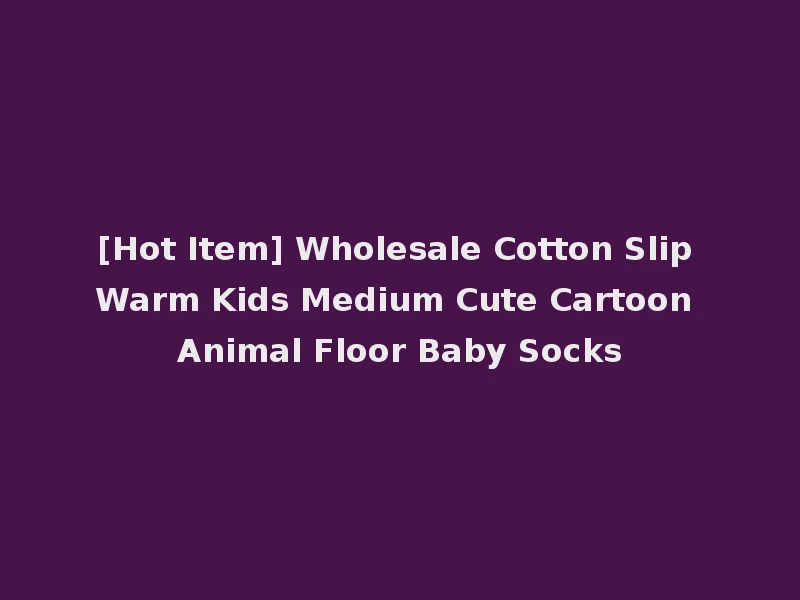 [Hot Item] Wholesale Cotton Slip Warm Kids Medium Cute Cartoon Animal Floor Baby Socks