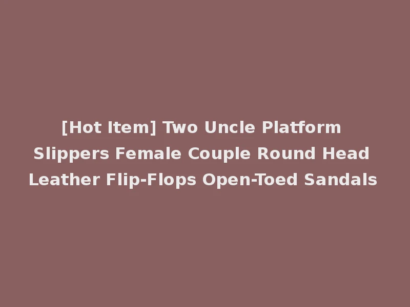 [Hot Item] Two Uncle Platform Slippers Female Couple Round Head Leather Flip-Flops Open-Toed Sandals