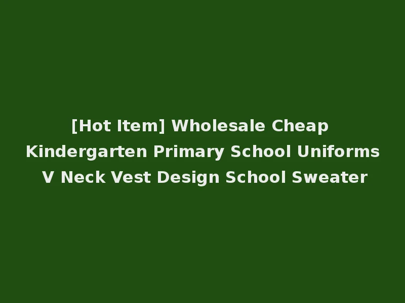[Hot Item] Wholesale Cheap Kindergarten Primary School Uniforms V Neck Vest Design School Sweater