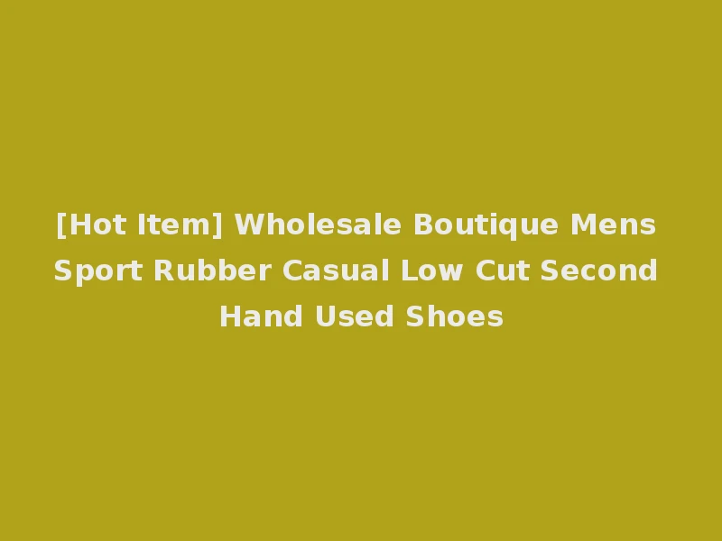 [Hot Item] Wholesale Boutique Mens Sport Rubber Casual Low Cut Second Hand Used Shoes