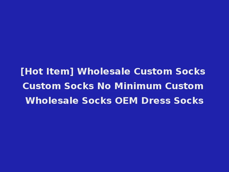 [Hot Item] Wholesale Custom Socks Custom Socks No Minimum Custom Wholesale Socks OEM Dress Socks