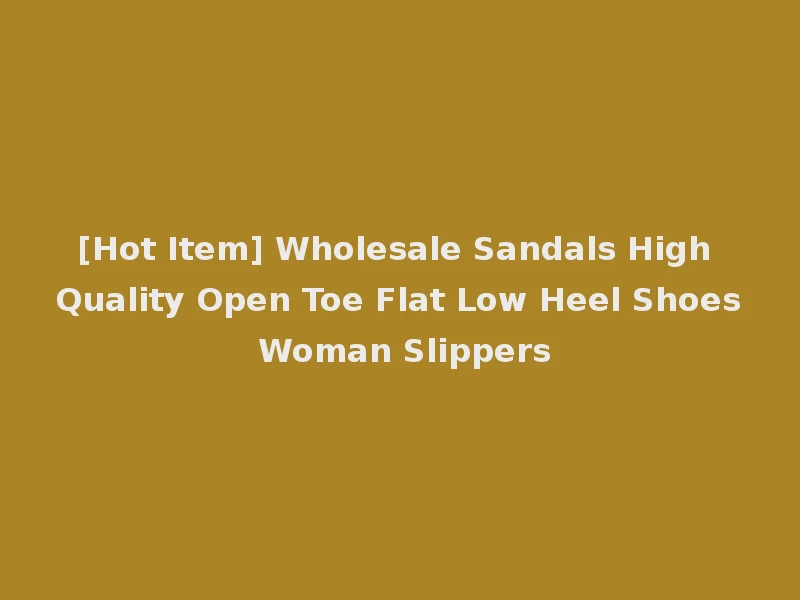 [Hot Item] Wholesale Sandals High Quality Open Toe Flat Low Heel Shoes Woman Slippers