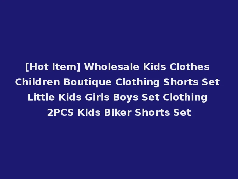 [Hot Item] Wholesale Kids Clothes Children Boutique Clothing Shorts Set Little Kids Girls Boys Set Clothing 2PCS Kids Biker Shorts Set
