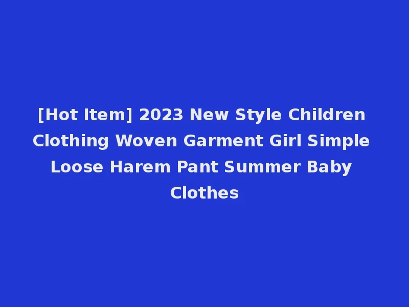 [Hot Item] 2023 New Style Children Clothing Woven Garment Girl Simple Loose Harem Pant Summer Baby Clothes