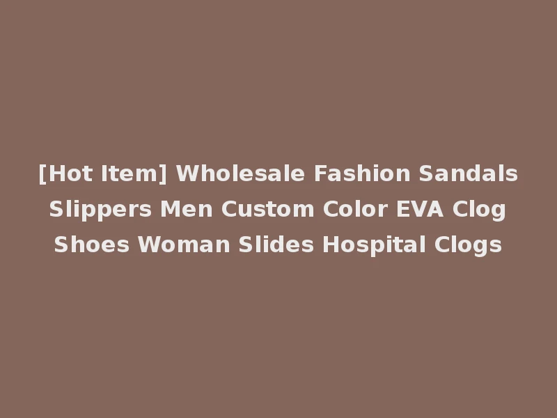 [Hot Item] Wholesale Fashion Sandals Slippers Men Custom Color EVA Clog Shoes Woman Slides Hospital Clogs