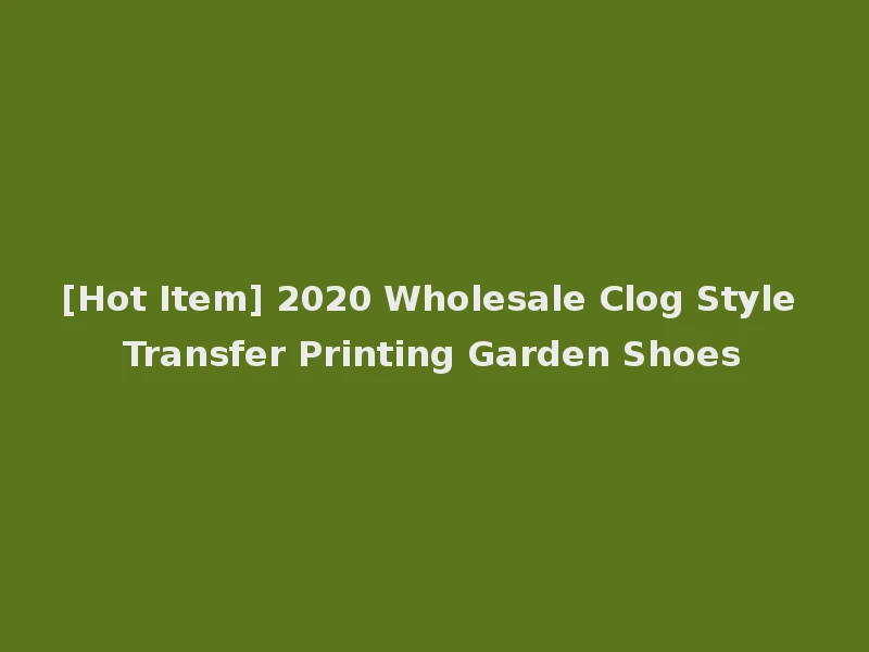 [Hot Item] 2020 Wholesale Clog Style Transfer Printing Garden Shoes
