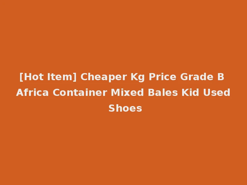 [Hot Item] Cheaper Kg Price Grade B Africa Container Mixed Bales Kid Used Shoes
