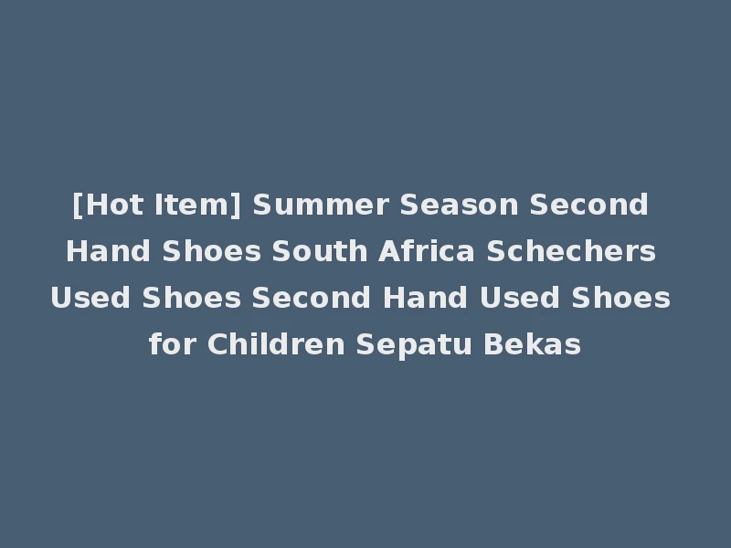 [Hot Item] Summer Season Second Hand Shoes South Africa Schechers Used Shoes Second Hand Used Shoes for Children Sepatu Bekas