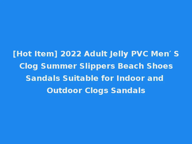[Hot Item] 2022 Adult Jelly PVC Men′ S Clog Summer Slippers Beach Shoes Sandals Suitable for Indoor and Outdoor Clogs Sandals