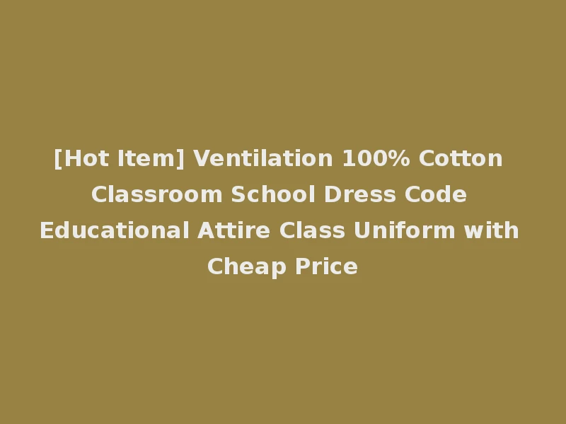 [Hot Item] Ventilation 100% Cotton Classroom School Dress Code Educational Attire Class Uniform with Cheap Price