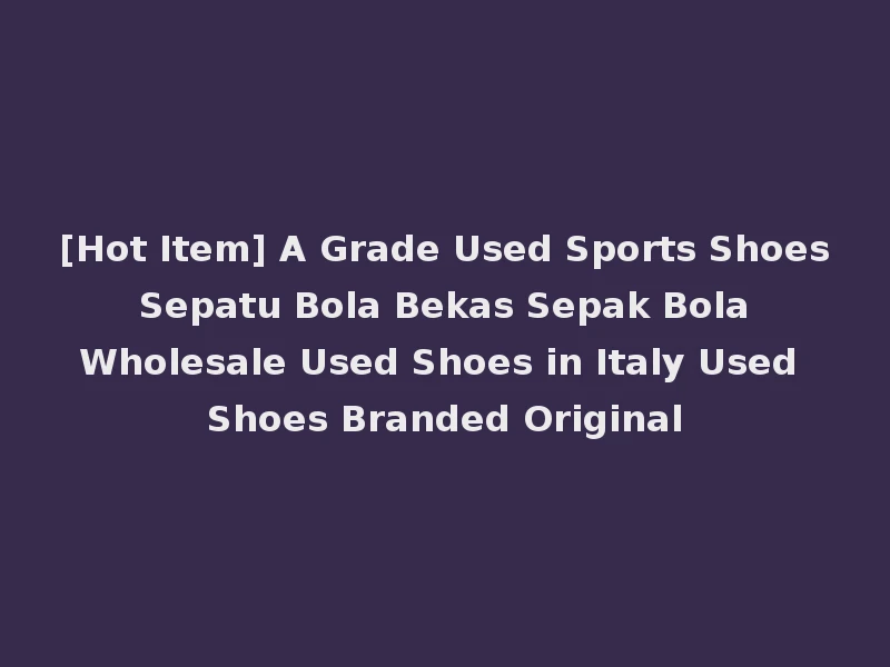 [Hot Item] A Grade Used Sports Shoes Sepatu Bola Bekas Sepak Bola Wholesale Used Shoes in Italy Used Shoes Branded Original
