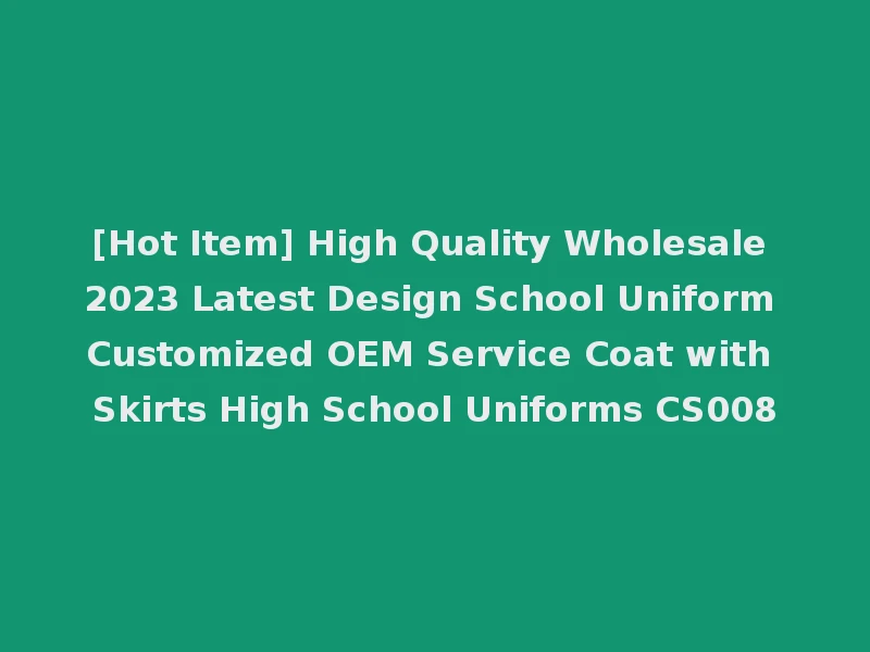 [Hot Item] High Quality Wholesale 2023 Latest Design School Uniform Customized OEM Service Coat with Skirts High School Uniforms CS008