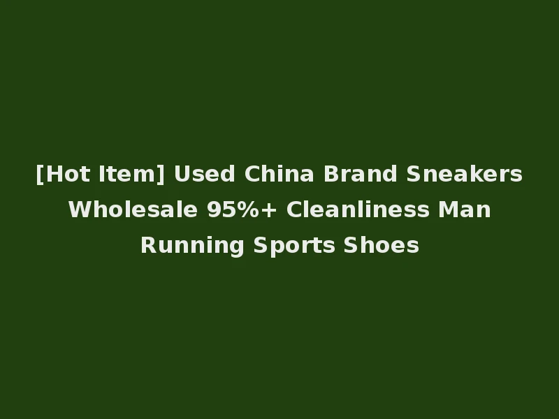 [Hot Item] Used China Brand Sneakers Wholesale 95%+ Cleanliness Man Running Sports Shoes