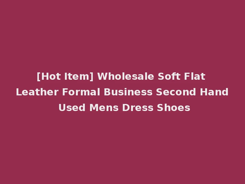 [Hot Item] Wholesale Soft Flat Leather Formal Business Second Hand Used Mens Dress Shoes