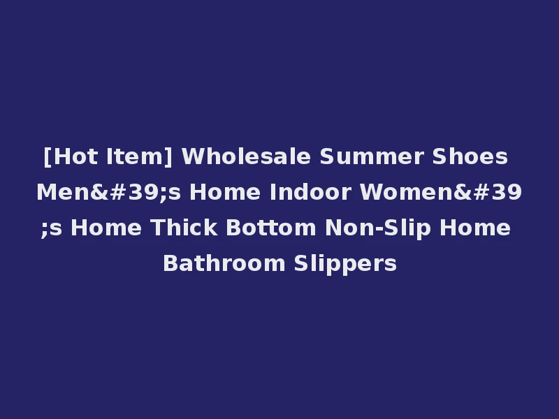 [Hot Item] Wholesale Summer Shoes Men's Home Indoor Women's Home Thick Bottom Non-Slip Home Bathroom Slippers