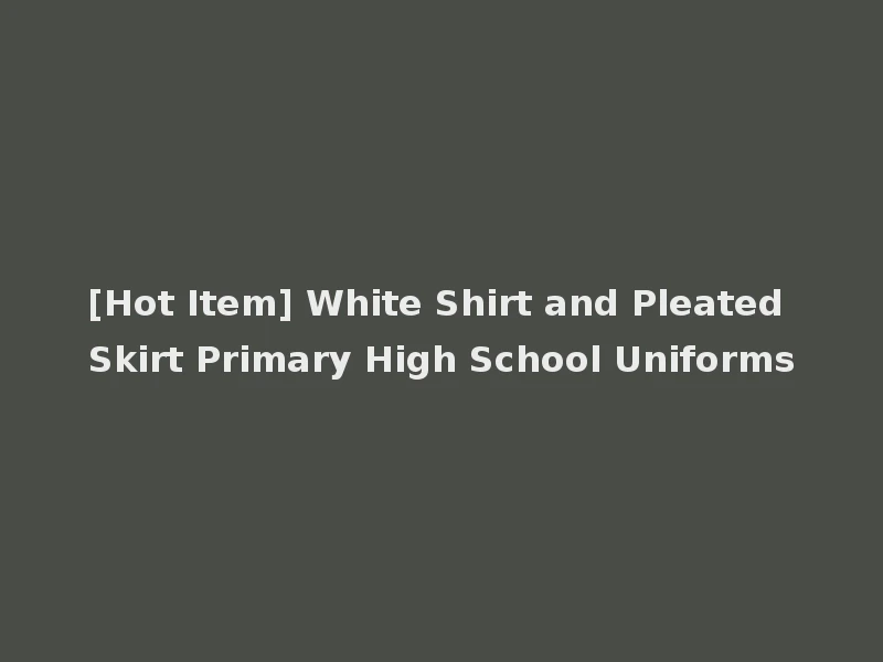[Hot Item] White Shirt and Pleated Skirt Primary High School Uniforms