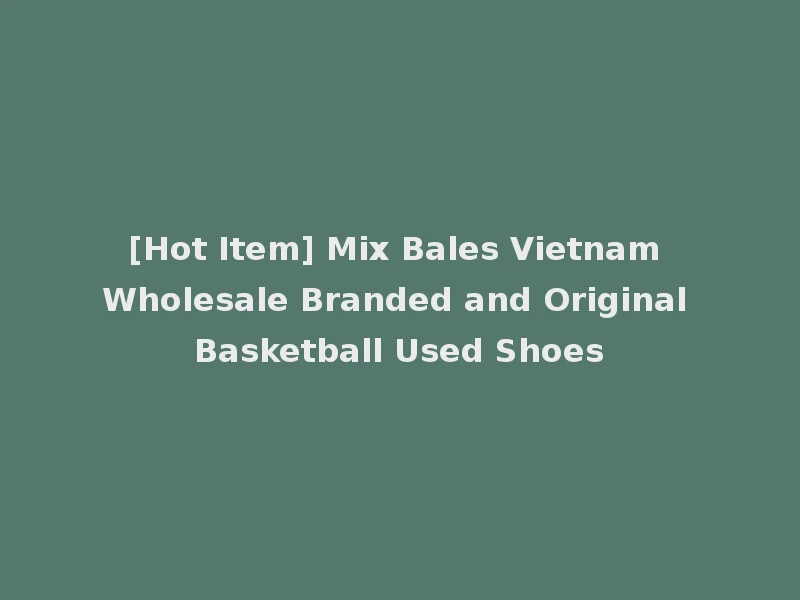 [Hot Item] Mix Bales Vietnam Wholesale Branded and Original Basketball Used Shoes