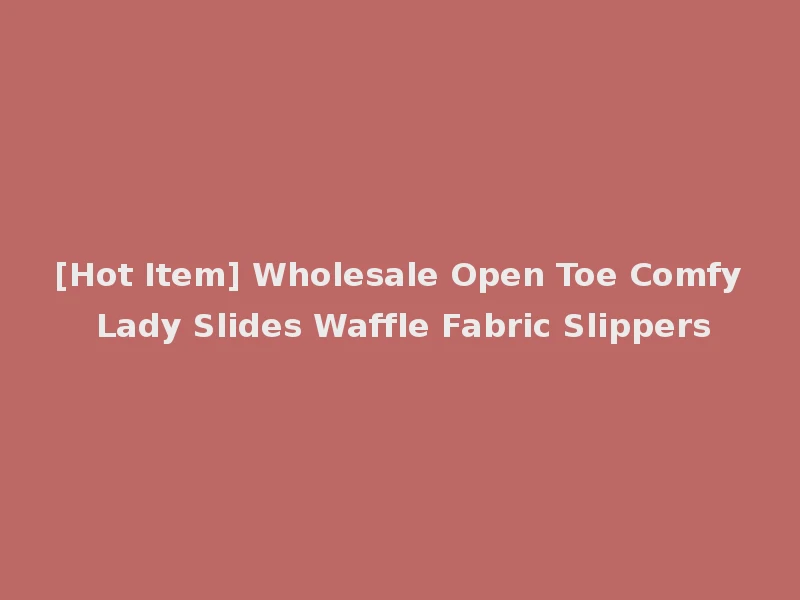 [Hot Item] Wholesale Open Toe Comfy Lady Slides Waffle Fabric Slippers