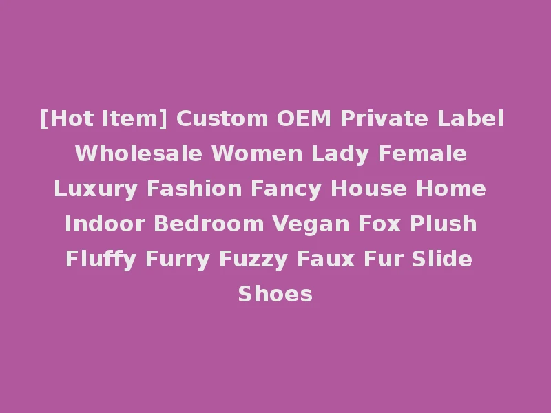 [Hot Item] Custom OEM Private Label Wholesale Women Lady Female Luxury Fashion Fancy House Home Indoor Bedroom Vegan Fox Plush Fluffy Furry Fuzzy Faux Fur Slide Shoes