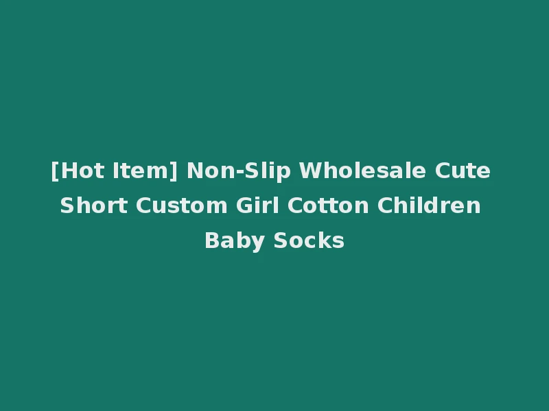 [Hot Item] Non-Slip Wholesale Cute Short Custom Girl Cotton Children Baby Socks