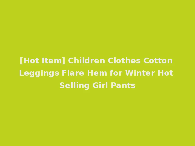 [Hot Item] Children Clothes Cotton Leggings Flare Hem for Winter Hot Selling Girl Pants