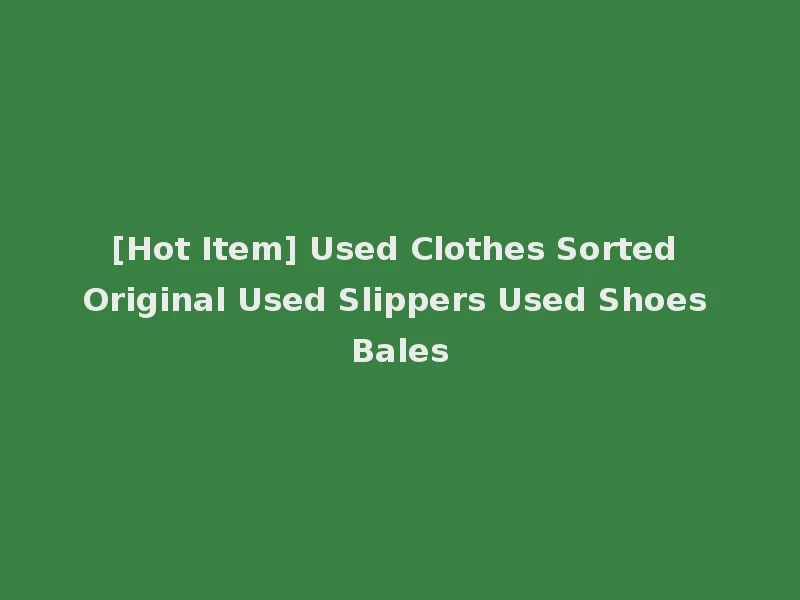 [Hot Item] Used Clothes Sorted Original Used Slippers Used Shoes Bales