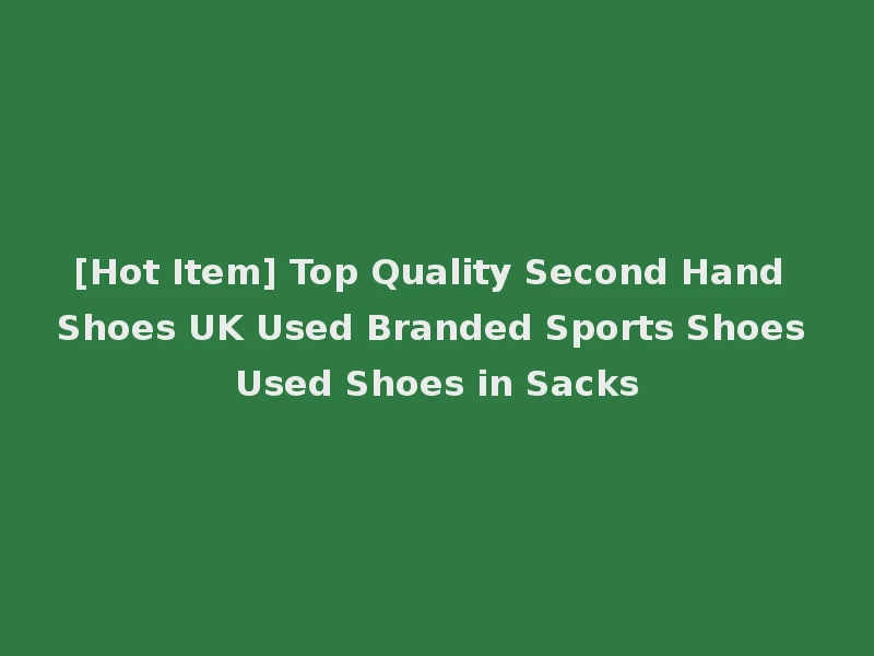 [Hot Item] Top Quality Second Hand Shoes UK Used Branded Sports Shoes Used Shoes in Sacks