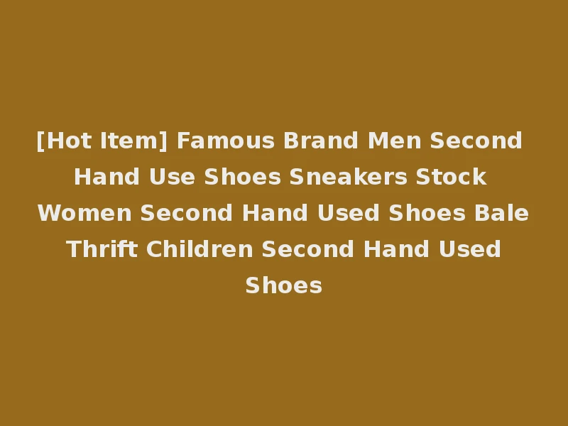 [Hot Item] Famous Brand Men Second Hand Use Shoes Sneakers Stock Women Second Hand Used Shoes Bale Thrift Children Second Hand Used Shoes