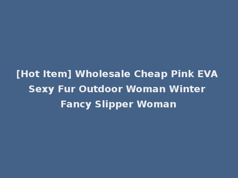 [Hot Item] Wholesale Cheap Pink EVA Sexy Fur Outdoor Woman Winter Fancy Slipper Woman