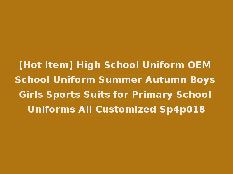 [Hot Item] High School Uniform OEM School Uniform Summer Autumn Boys Girls Sports Suits for Primary School Uniforms All Customized Sp4p018