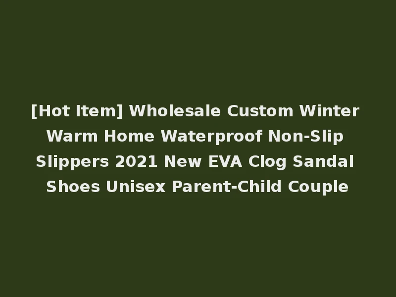 [Hot Item] Wholesale Custom Winter Warm Home Waterproof Non-Slip Slippers 2021 New EVA Clog Sandal Shoes Unisex Parent-Child Couple