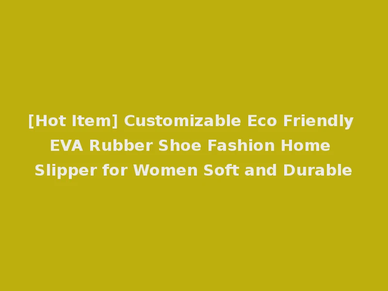 [Hot Item] Customizable Eco Friendly EVA Rubber Shoe Fashion Home Slipper for Women Soft and Durable