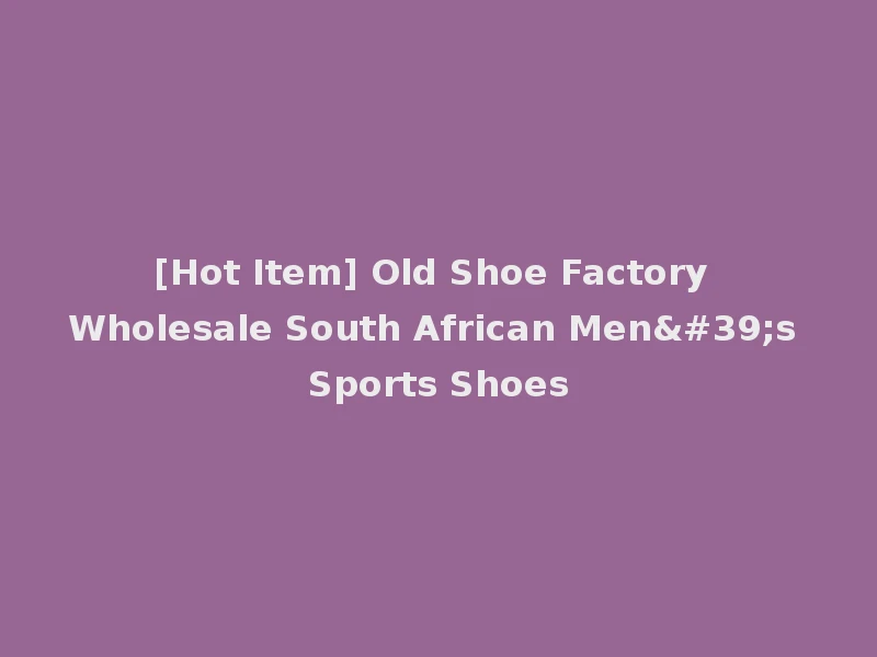 [Hot Item] Old Shoe Factory Wholesale South African Men's Sports Shoes