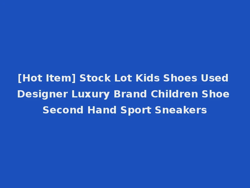 [Hot Item] Stock Lot Kids Shoes Used Designer Luxury Brand Children Shoe Second Hand Sport Sneakers