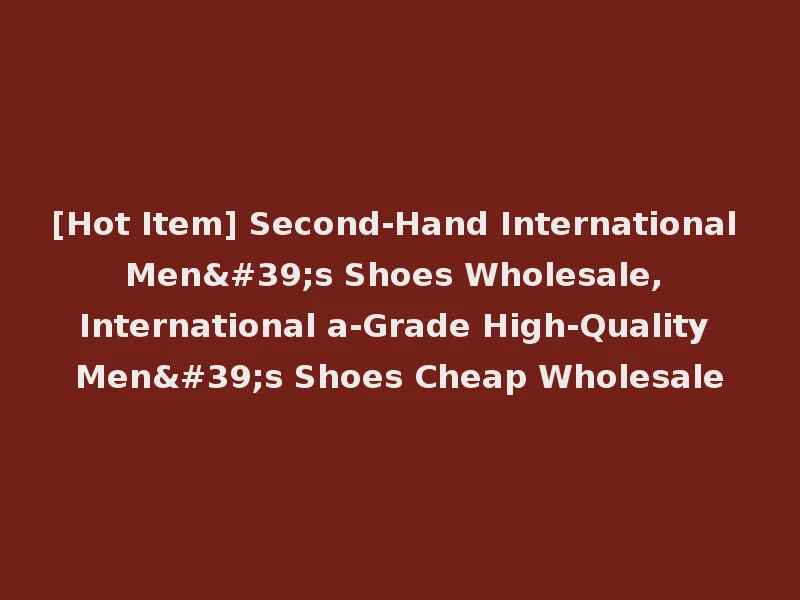 [Hot Item] Second-Hand International Men's Shoes Wholesale, International a-Grade High-Quality Men's Shoes Cheap Wholesale
