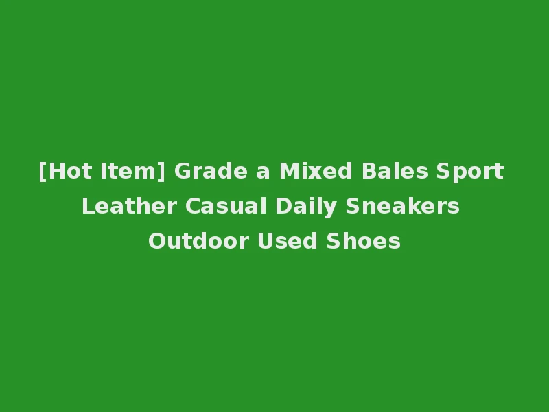 [Hot Item] Grade a Mixed Bales Sport Leather Casual Daily Sneakers Outdoor Used Shoes