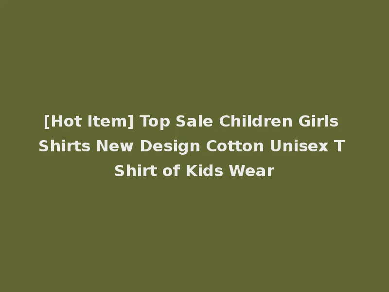 [Hot Item] Top Sale Children Girls Shirts New Design Cotton Unisex T Shirt of Kids Wear