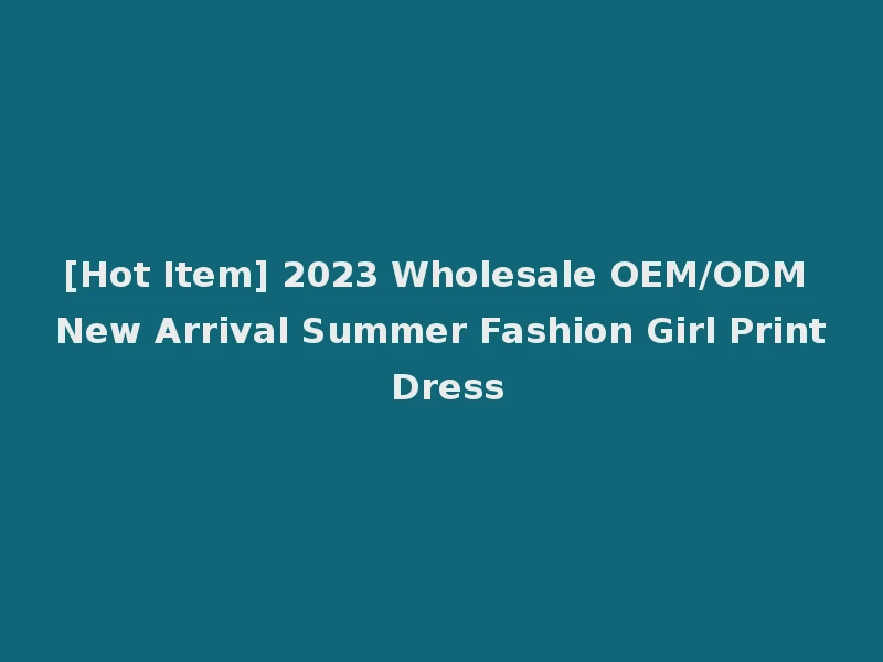[Hot Item] 2023 Wholesale OEM/ODM New Arrival Summer Fashion Girl Print Dress