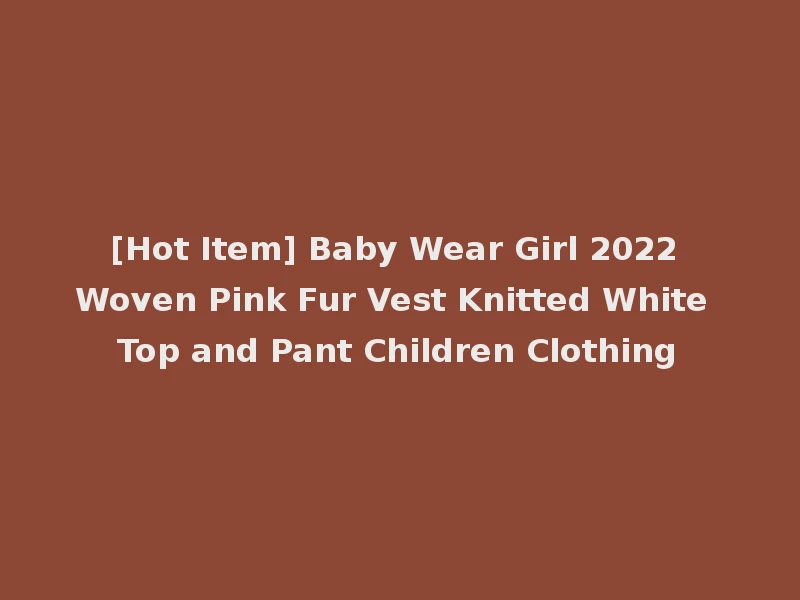 [Hot Item] Baby Wear Girl 2022 Woven Pink Fur Vest Knitted White Top and Pant Children Clothing