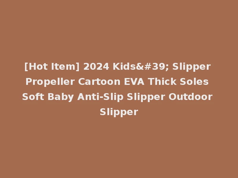 [Hot Item] 2024 Kids' Slipper Propeller Cartoon EVA Thick Soles Soft Baby Anti-Slip Slipper Outdoor Slipper