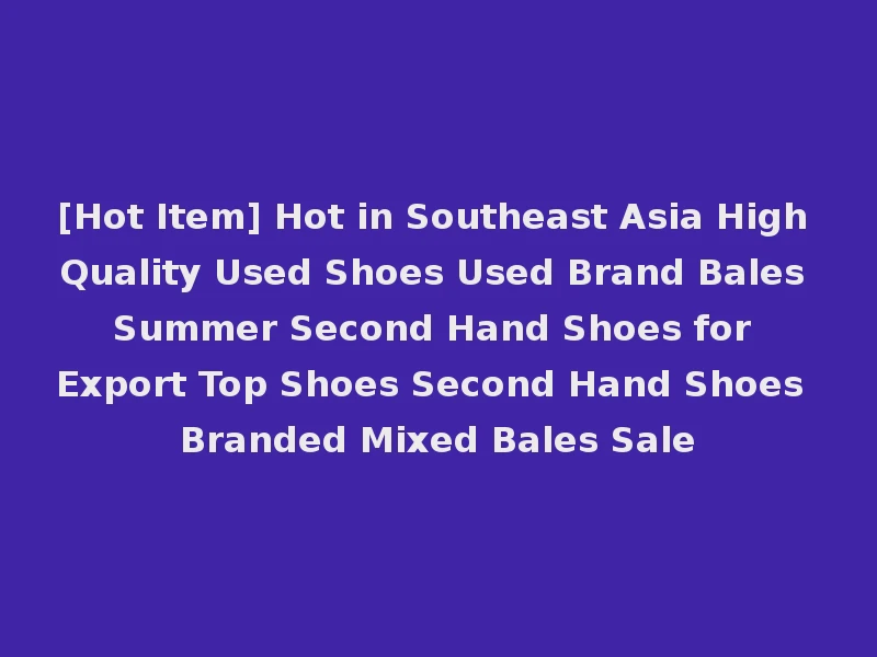 [Hot Item] Hot in Southeast Asia High Quality Used Shoes Used Brand Bales Summer Second Hand Shoes for Export Top Shoes Second Hand Shoes Branded Mixed Bales Sale