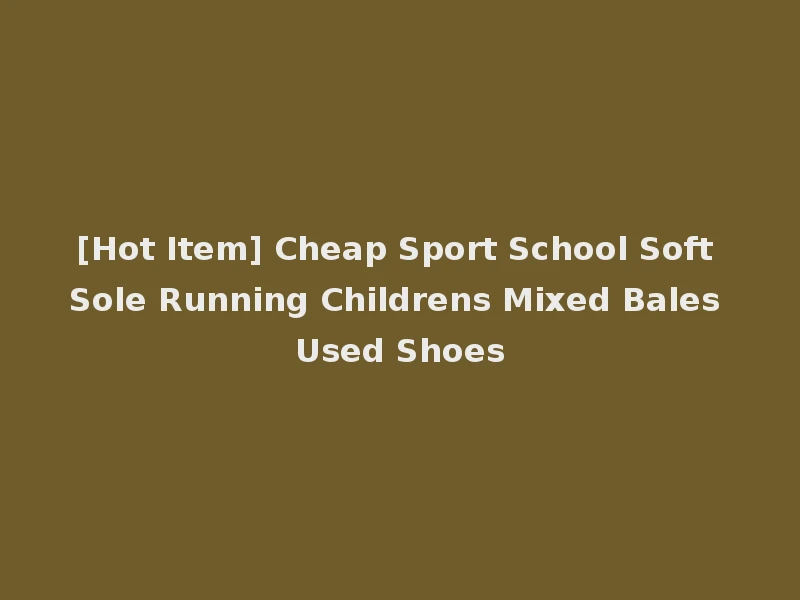 [Hot Item] Cheap Sport School Soft Sole Running Childrens Mixed Bales Used Shoes